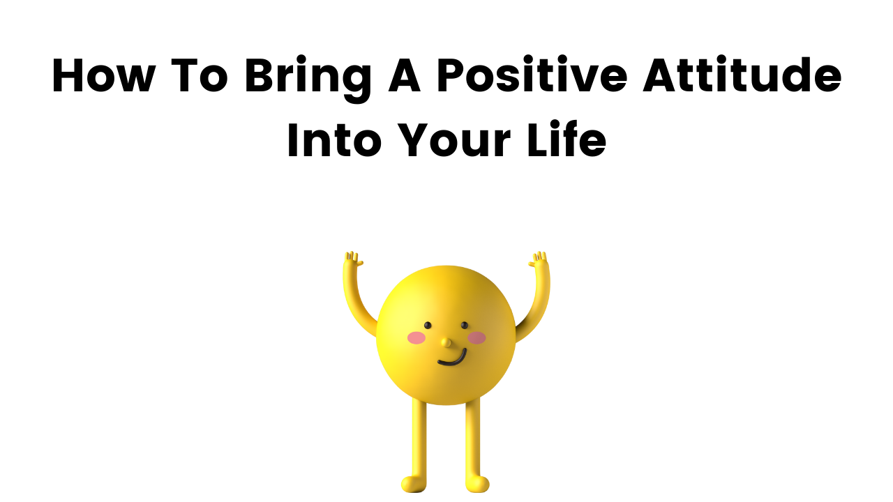 How To Bring A Positive Attitude Into Your Life