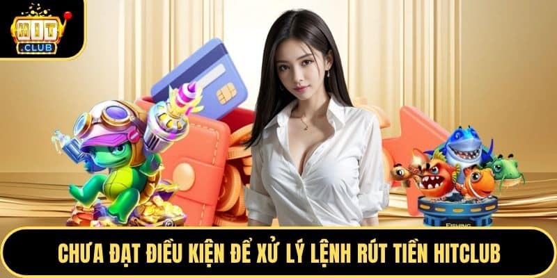 Chưa đạt điều kiện để xử lý lệnh rút tiền Hitclub