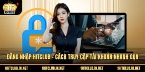 Đăng Nhập Hitclub - Cách Truy Cập Tài Khoản Nhanh Gọn