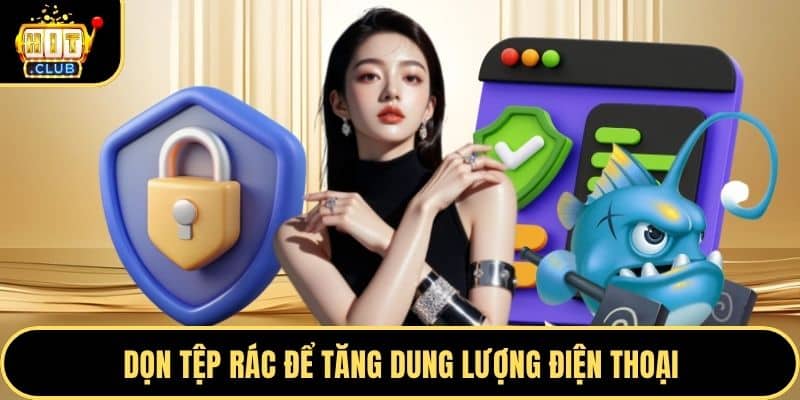 Dọn tệp rác để tăng dung lượng điện thoại