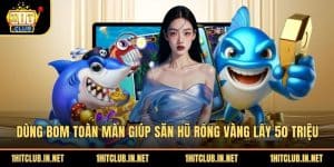 Dùng Bom Toàn Màn Giúp Săn Hũ Rồng Vàng Lấy 50 Triệu